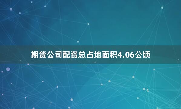 期货公司配资总占地面积4.06公顷