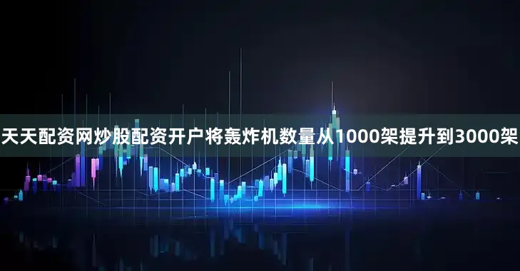 天天配资网炒股配资开户将轰炸机数量从1000架提升到3000架