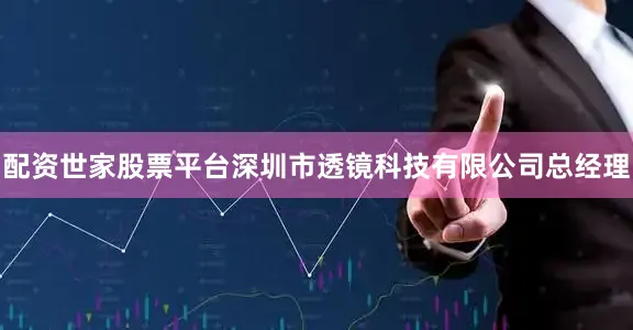 配资世家股票平台深圳市透镜科技有限公司总经理