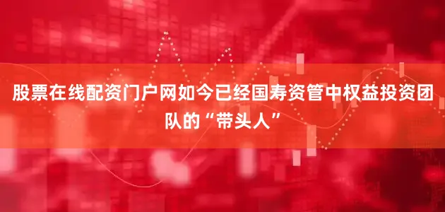 股票在线配资门户网如今已经国寿资管中权益投资团队的“带头人”