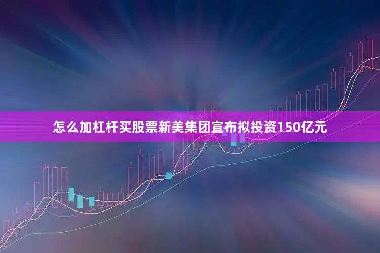 怎么加杠杆买股票新美集团宣布拟投资150亿元