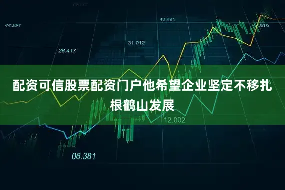 配资可信股票配资门户他希望企业坚定不移扎根鹤山发展