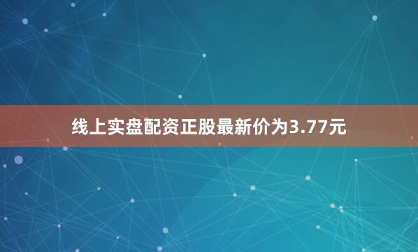 线上实盘配资正股最新价为3.77元