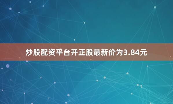炒股配资平台开正股最新价为3.84元