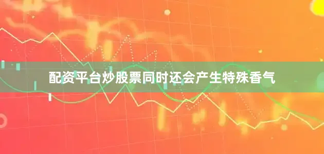 配资平台炒股票同时还会产生特殊香气