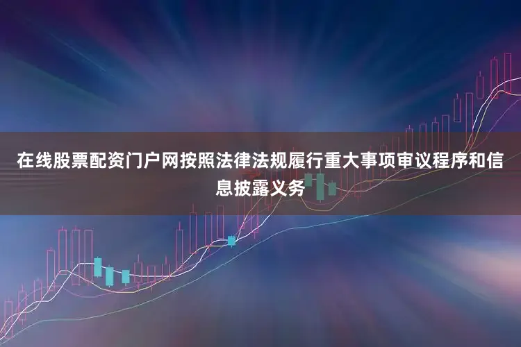 在线股票配资门户网按照法律法规履行重大事项审议程序和信息披露义务