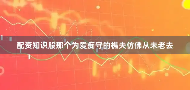 配资知识股那个为爱痴守的樵夫仿佛从未老去