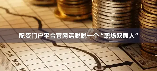 配资门户平台官网活脱脱一个“职场双面人”