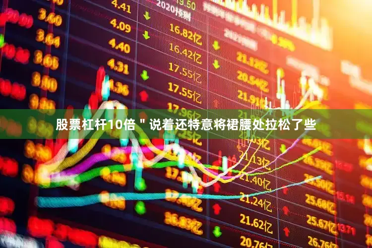股票杠杆10倍＂说着还特意将裙腰处拉松了些