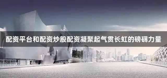 配资平台和配资炒股配资凝聚起气贯长虹的磅礴力量