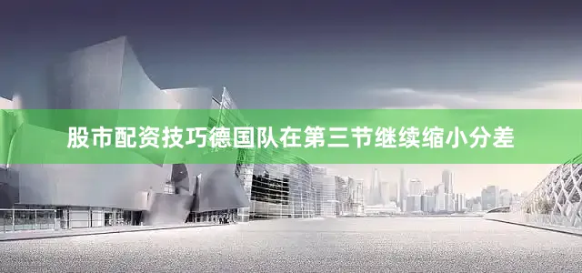 股市配资技巧德国队在第三节继续缩小分差