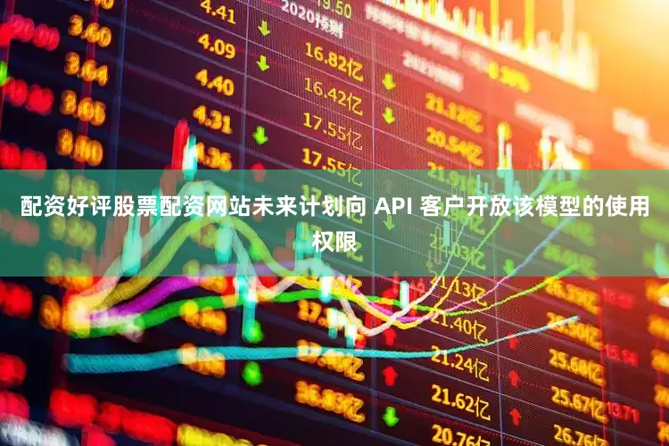 配资好评股票配资网站未来计划向 API 客户开放该模型的使用权限